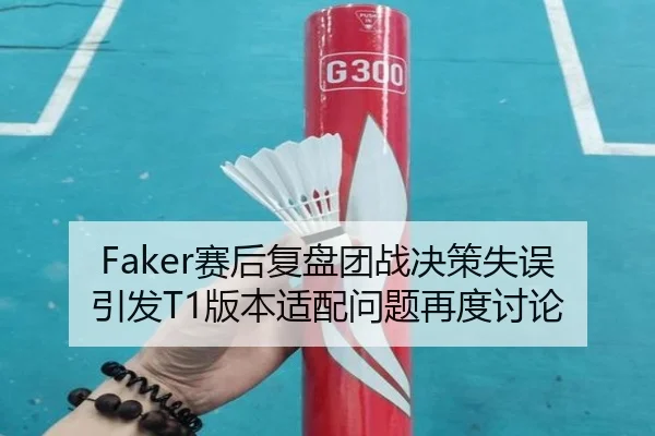 Faker赛后复盘团战决策失误引发T1版本适配问题再度讨论
